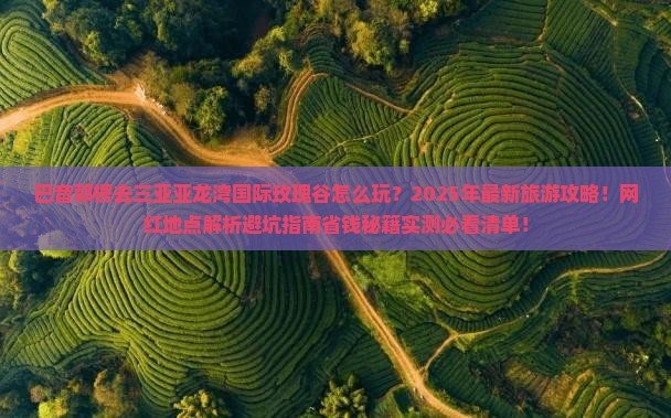 巴音郭楞去三亚亚龙湾国际玫瑰谷旅游网红地点 巴音郭楞去三亚亚龙湾国际玫瑰谷旅游网红地点