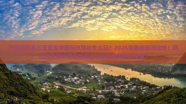 巴音郭楞去三亚亚龙湾国际玫瑰谷旅游网红地点 巴音郭楞去三亚亚龙湾国际玫瑰谷旅游网红地点